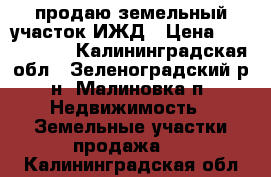 продаю земельный участок ИЖД › Цена ­ 1 100 000 - Калининградская обл., Зеленоградский р-н, Малиновка п. Недвижимость » Земельные участки продажа   . Калининградская обл.